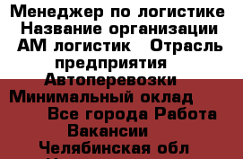 Менеджер по логистике › Название организации ­ АМ-логистик › Отрасль предприятия ­ Автоперевозки › Минимальный оклад ­ 25 000 - Все города Работа » Вакансии   . Челябинская обл.,Нязепетровск г.